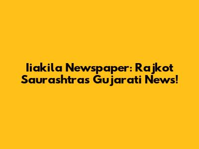 Iiakila Newspaper: Rajkot Saurashtra's Gujarati News!