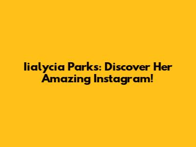 Iialycia Parks: Discover Her Amazing Instagram!
