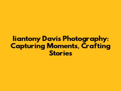Iiantony Davis Photography: Capturing Moments, Crafting Stories