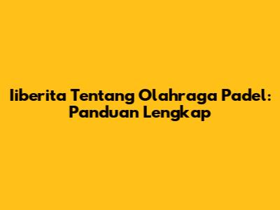 Iiberita Tentang Olahraga Padel: Panduan Lengkap