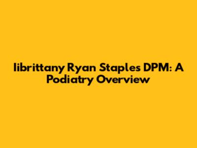 Iibrittany Ryan Staples DPM: A Podiatry Overview