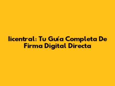 Iicentral: Tu Guía Completa De Firma Digital Directa
