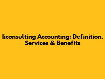 Iiconsulting Accounting: Definition, Services & Benefits