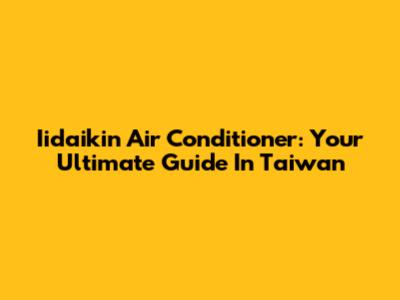 Iidaikin Air Conditioner: Your Ultimate Guide In Taiwan