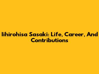 Iihirohisa Sasaki: Life, Career, And Contributions