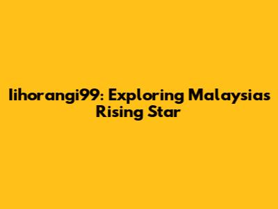 Iihorangi99: Exploring Malaysia's Rising Star