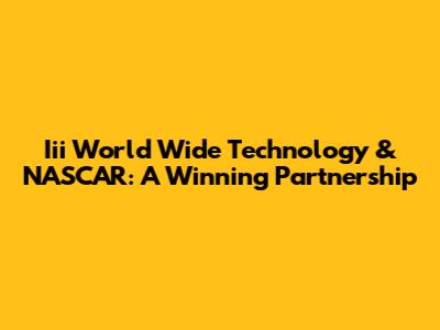 Iii World Wide Technology & NASCAR: A Winning Partnership