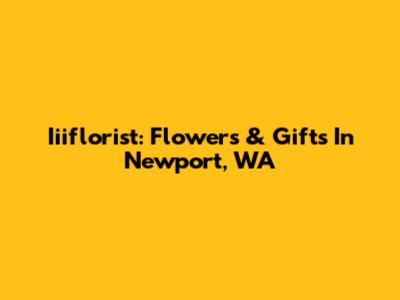 Iiiflorist: Flowers & Gifts In Newport, WA