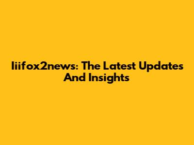 Iiifox2news: The Latest Updates And Insights