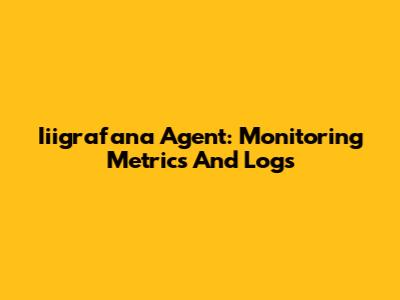 Iiigrafana Agent: Monitoring Metrics And Logs