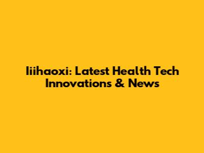 Iiihaoxi: Latest Health Tech Innovations & News