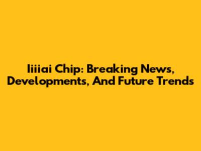 Iiiiai Chip: Breaking News, Developments, And Future Trends