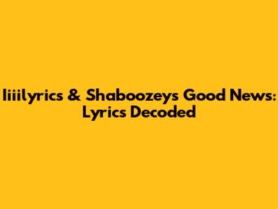 Iiiilyrics & Shaboozey's 'Good News': Lyrics Decoded