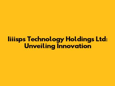 Iiiisps Technology Holdings Ltd: Unveiling Innovation