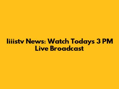 Iiiistv News: Watch Today's 3 PM Live Broadcast