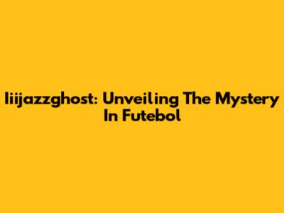 Iiijazzghost: Unveiling The Mystery In Futebol
