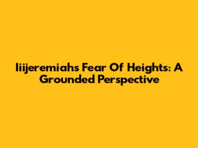 Iiijeremiah's Fear Of Heights: A Grounded Perspective