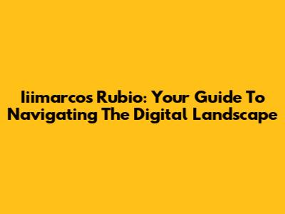Iiimarcos Rubio: Your Guide To Navigating The Digital Landscape
