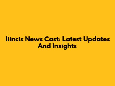 Iiincis News Cast: Latest Updates And Insights