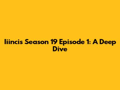 Iiincis Season 19 Episode 1: A Deep Dive