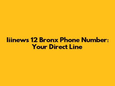 Iiinews 12 Bronx Phone Number: Your Direct Line