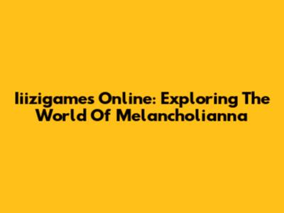 Iiizigames Online: Exploring The World Of Melancholianna