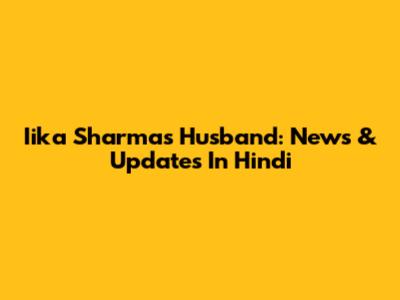 Iika Sharma's Husband: News & Updates In Hindi
