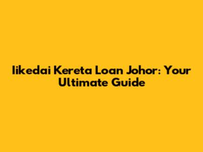 Iikedai Kereta Loan Johor: Your Ultimate Guide