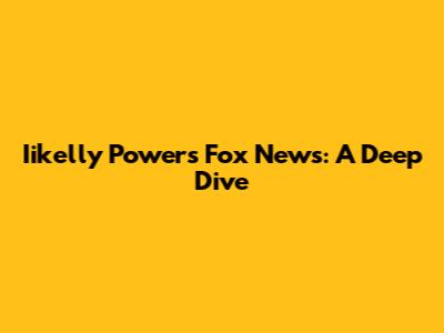 Iikelly Powers Fox News: A Deep Dive