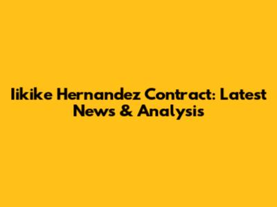 Iikike Hernandez Contract: Latest News & Analysis
