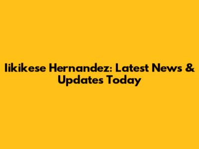 Iikikese Hernandez: Latest News & Updates Today