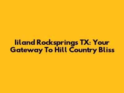 Iiland Rocksprings TX: Your Gateway To Hill Country Bliss