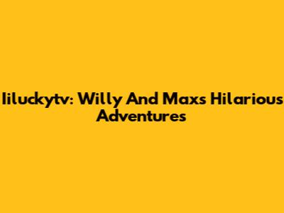 Iiluckytv: Willy And Max's Hilarious Adventures