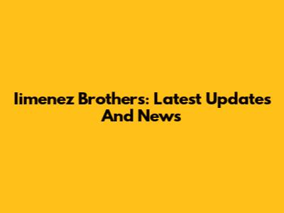 Iimenez Brothers: Latest Updates And News