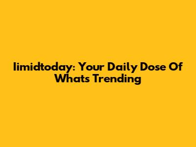 Iimidtoday: Your Daily Dose Of What's Trending