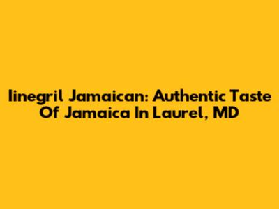 Iinegril Jamaican: Authentic Taste Of Jamaica In Laurel, MD