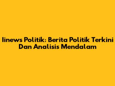 Iinews Politik: Berita Politik Terkini Dan Analisis Mendalam