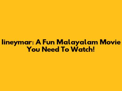 Iineymar: A Fun Malayalam Movie You Need To Watch!