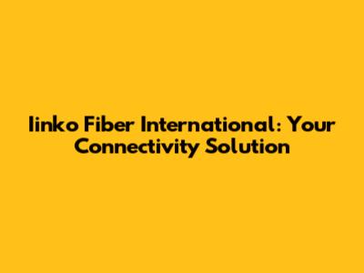Iinko Fiber International: Your Connectivity Solution