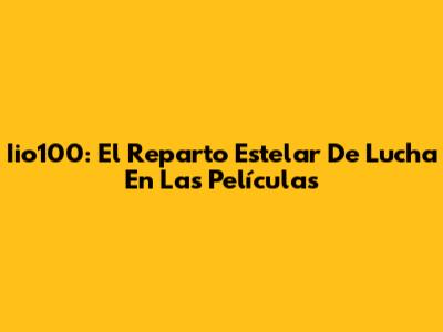 Iio100: El Reparto Estelar De Lucha En Las Películas