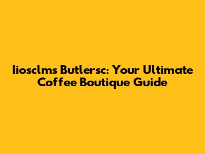 Iiosclms Butlersc: Your Ultimate Coffee Boutique Guide