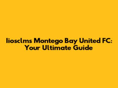 Iiosclms Montego Bay United FC: Your Ultimate Guide