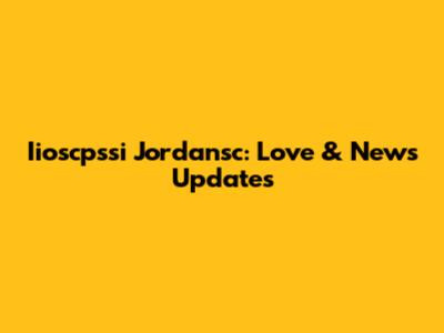 Iioscpssi Jordansc: Love & News Updates