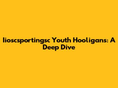 Iioscsportingsc Youth Hooligans: A Deep Dive