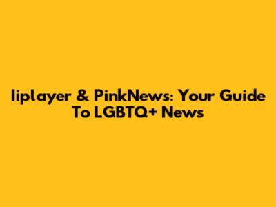 Iiplayer & PinkNews: Your Guide To LGBTQ+ News
