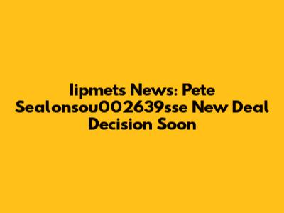 Iipmets News: Pete Sealonsou002639sse New Deal Decision Soon