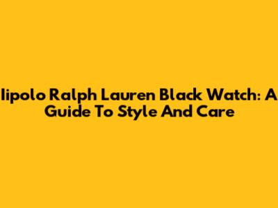 Iipolo Ralph Lauren Black Watch: A Guide To Style And Care