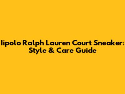 Iipolo Ralph Lauren Court Sneaker: Style & Care Guide