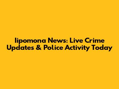 Iipomona News: Live Crime Updates & Police Activity Today
