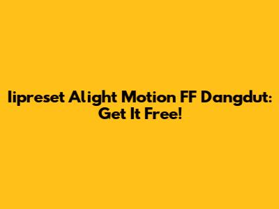 Iipreset Alight Motion FF Dangdut: Get It Free!